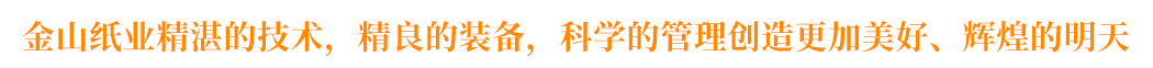 金山纸业精湛的技术,精良的装备,科学的管理创造更加美好、辉煌的明天